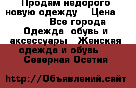 Продам недорого новую одежду! › Цена ­ 1 990 - Все города Одежда, обувь и аксессуары » Женская одежда и обувь   . Северная Осетия